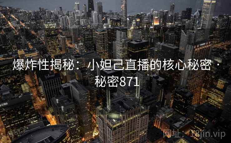 爆炸性揭秘：小妲己直播的核心秘密 · 秘密871