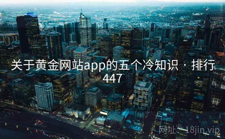 关于黄金网站app的五个冷知识 · 排行447 关于黄金网站app的五个冷知识 · 排行447