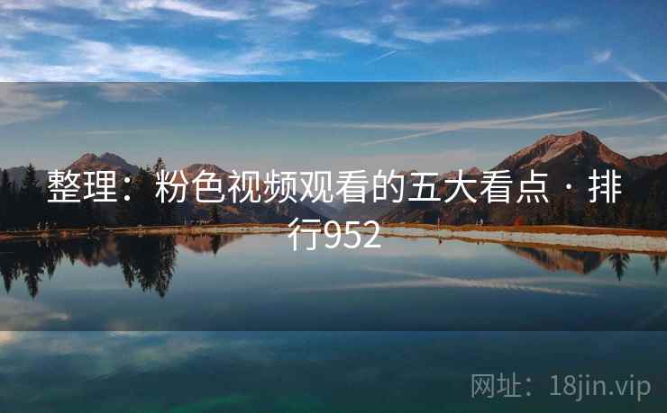 整理：粉色视频观看的五大看点 · 排行952