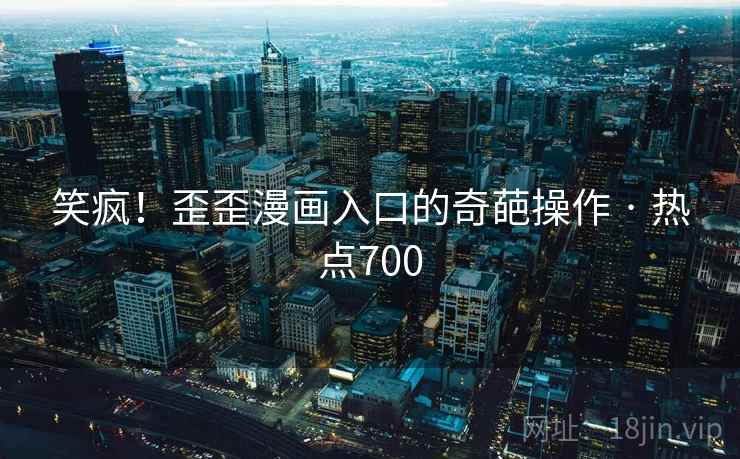 笑疯！歪歪漫画入口的奇葩操作 · 热点700