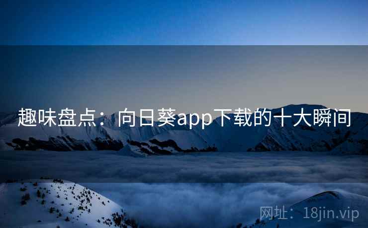 趣味盘点：向日葵app下载的十大瞬间