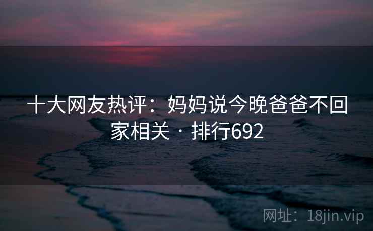 十大网友热评：妈妈说今晚爸爸不回家相关 · 排行692