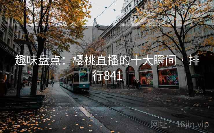 趣味盘点：樱桃直播的十大瞬间 · 排行841