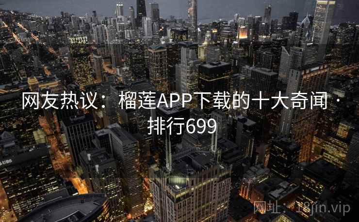 网友热议：榴莲APP下载的十大奇闻 · 排行699
