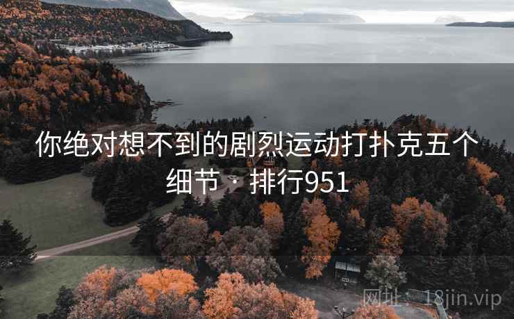 你绝对想不到的剧烈运动打扑克五个细节 · 排行951