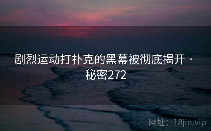 剧烈运动打扑克的黑幕被彻底揭开 · 秘密272