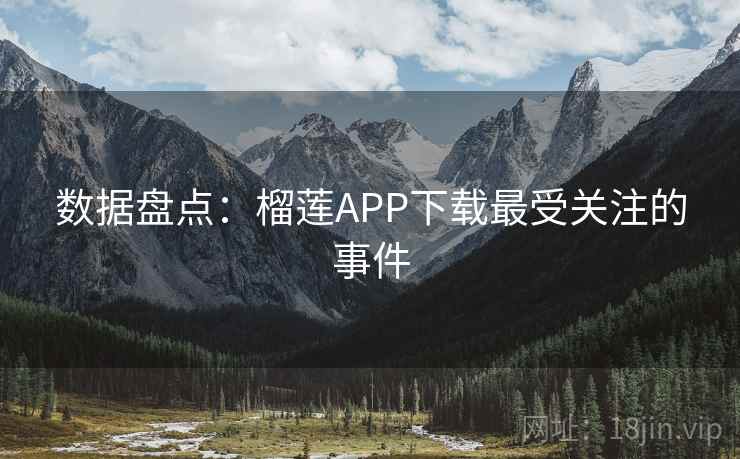 数据盘点:榴莲APP下载最受关注的事件 数据盘点:榴莲APP下载最受关注的事件