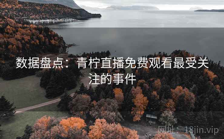数据盘点：青柠直播免费观看最受关注的事件