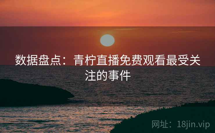 数据盘点：青柠直播免费观看最受关注的事件