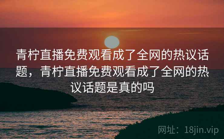 青柠直播免费观看成了全网的热议话题，青柠直播免费观看成了全网的热议话题是真的吗