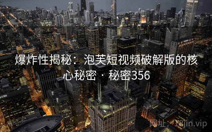 爆炸性揭秘：泡芙短视频破解版的核心秘密 · 秘密356