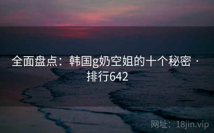 全面盘点：韩国g奶空姐的十个秘密 · 排行642